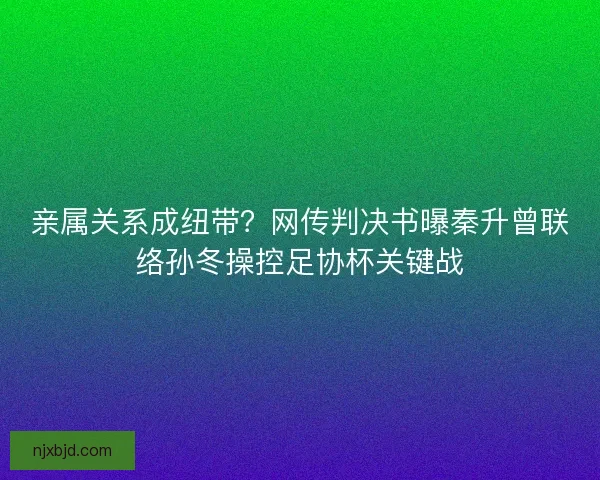 亲属关系成纽带？网传判决书曝秦升曾联络孙冬操控足协杯关键战