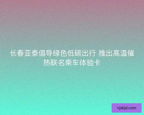 长春亚泰倡导绿色低碳出行 推出高温催热联名乘车体验卡