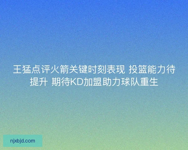 王猛点评火箭关键时刻表现 投篮能力待提升 期待KD加盟助力球队重生