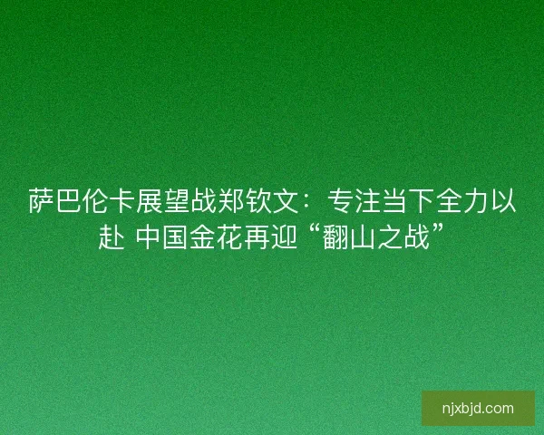 萨巴伦卡展望战郑钦文：专注当下全力以赴 中国金花再迎 “翻山之战”