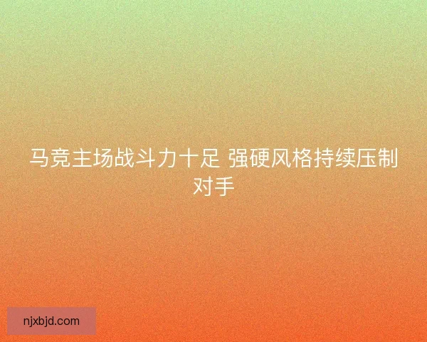 马竞主场战斗力十足 强硬风格持续压制对手